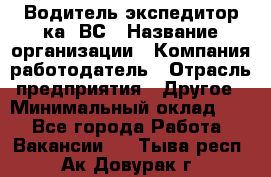 Водитель-экспедитор ка. ВС › Название организации ­ Компания-работодатель › Отрасль предприятия ­ Другое › Минимальный оклад ­ 1 - Все города Работа » Вакансии   . Тыва респ.,Ак-Довурак г.